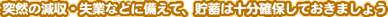 突然の減収・失業などに備えて、貯蓄は十分確保しておきましょう
