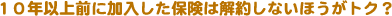10年以上前に加入した保険は解約しないほうがトク?