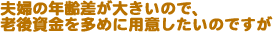 夫婦の年齢差が大きいので、老後資金を多めに用意したいのですが
