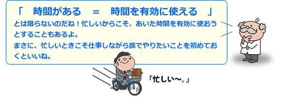 「　時間がある　＝　時間を有効に使える　」　とは限らないのだね！忙しいからこそ、あいた時間を有効に使おうとすることもあるよ。まさに、忙しいときこそ仕事しながら族でやりたいことを初めておくといいね。