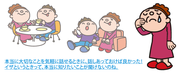 本当に大切なことを気軽に話せるときに、話しあっておけば良かった！イザというときって、本当に知りたいことが聞けないのね。