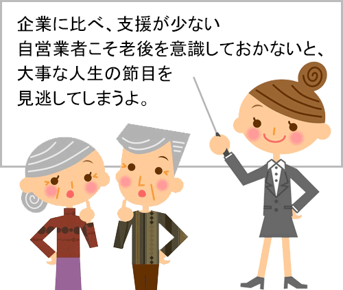 企業に比べ、支援が少ない自営業者こそ老後を意識しておかないと、大事な人生の節目を見逃してしまうよ。