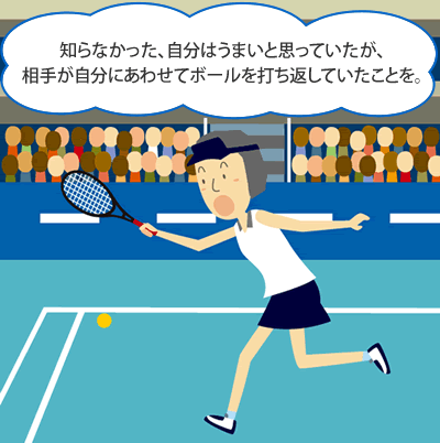 知らなかった、自分はうまいと思っていたが、相手が自分にあわせてボールを打ち返していたことを。