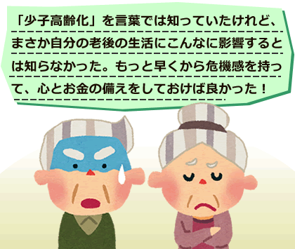 「少子高齢化」を言葉では知っていたけれど、まさか自分の老後の生活にこんなに影響するとは知らなかった。もっと早くから危機感を持って、心とお金の備えをしておけば良かった！