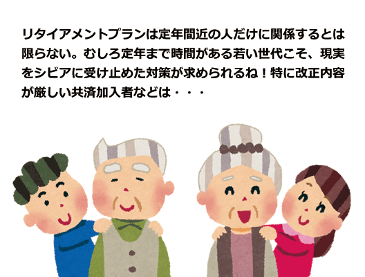 リタイアメントプランは定年間近の人だけに関係するとは限らない。むしろ定年まで時間がある若い世代こそ、現実をシビアに受け止めた対策が求められるね！特に改正内容が厳しい共済加入者などは・・・