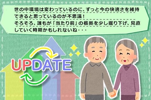 世の中環境は変わっているのに、ずっと今の快適さを維持できると思っているのが不思議！そろそろ、誰もが「当たり前」の根拠を少し堀り下げ、見直していく時期かもしれないね・・・