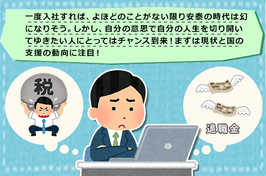 一度入社すれば、よほどのことがない限り安泰の時代は幻になりそう。しかし、自分の意思で自分の人生を切り開いてゆきたい人にとってはチャンス到来！まずは現状と国の支援の動向に注目！