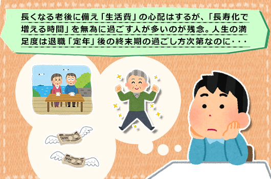 長くなる老後に備え「生活費」の心配はするが、「長寿化で増える時間」を無為に過ごす人が多いのが残念。人生の満足度は退職「定年」後の終末期の過ごし方次第なのに・・・